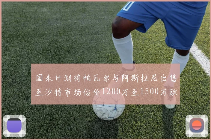 国米计划将帕瓦尔与阿斯拉尼出售至沙特市场估价1200万至1500万欧元