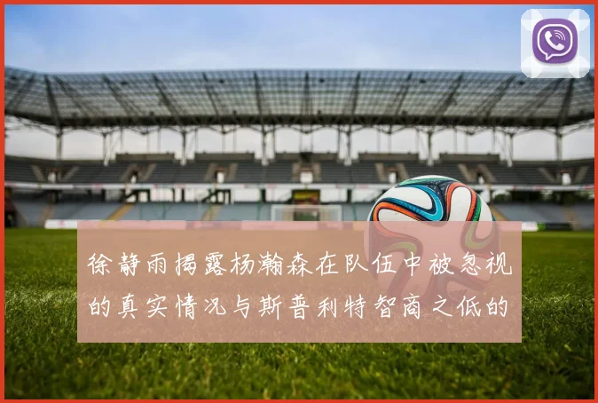 徐静雨揭露杨瀚森在队伍中被忽视的真实情况与斯普利特智商之低的尴尬真相