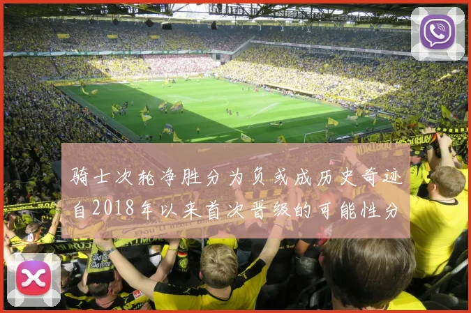骑士次轮净胜分为负或成历史奇迹自2018年以来首次晋级的可能性分析