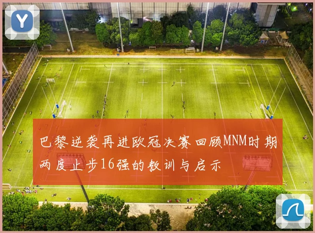 巴黎逆袭再进欧冠决赛回顾MNM时期两度止步16强的教训与启示