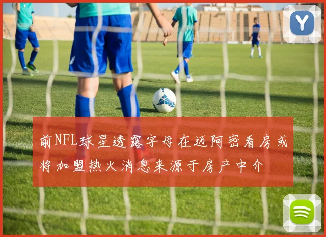 前NFL球星透露字母在迈阿密看房或将加盟热火消息来源于房产中介
