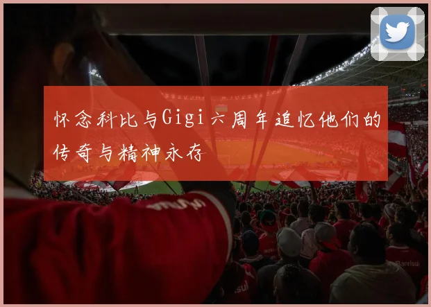 怀念科比与Gigi六周年追忆他们的传奇与精神永存
