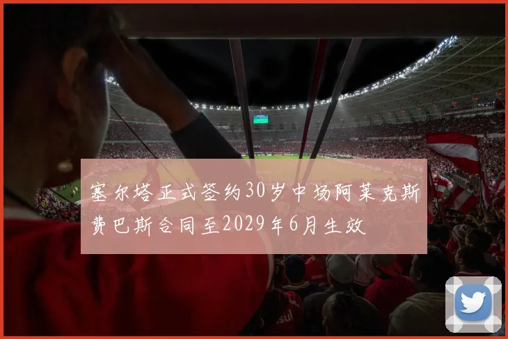 塞尔塔正式签约30岁中场阿莱克斯费巴斯合同至2029年6月生效