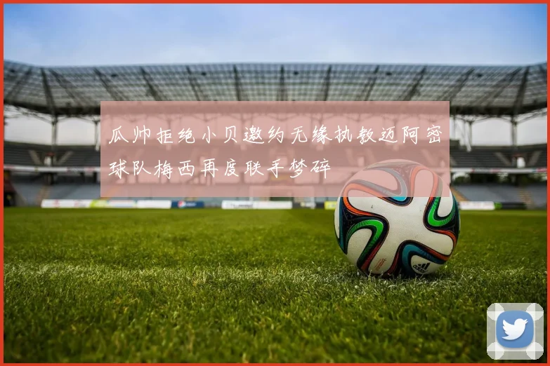 瓜帅拒绝小贝邀约无缘执教迈阿密球队梅西再度联手梦碎