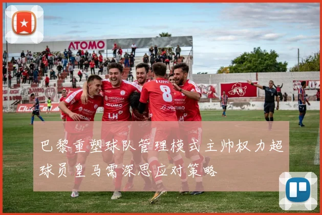 巴黎重塑球队管理模式主帅权力超球员皇马需深思应对策略