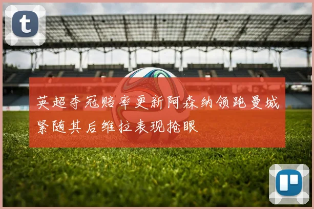 英超夺冠赔率更新阿森纳领跑曼城紧随其后维拉表现抢眼