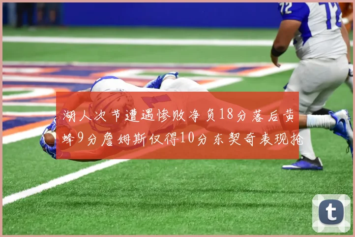 湖人次节遭遇惨败净负18分落后黄蜂9分詹姆斯仅得10分东契奇表现抢眼拿下19分