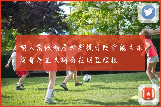 湖人需依赖詹姆斯提升防守能力东契奇与里夫斯存在明显短板