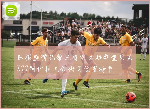 队报盛赞巴黎三将实力超群登贝莱K77阿什拉夫领衔同位置榜首