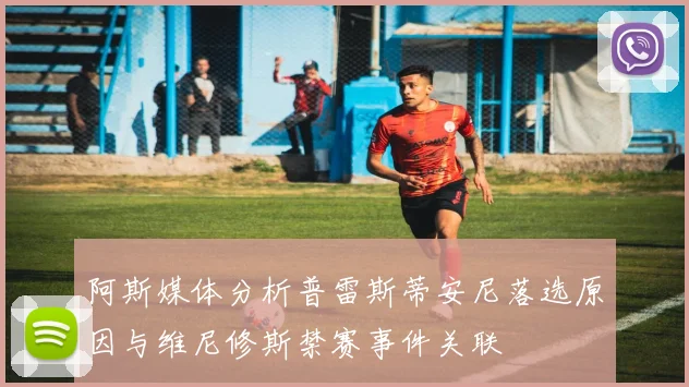 阿斯媒体分析普雷斯蒂安尼落选原因与维尼修斯禁赛事件关联