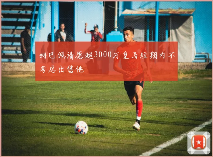 姆巴佩请愿超3000万皇马短期内不考虑出售他