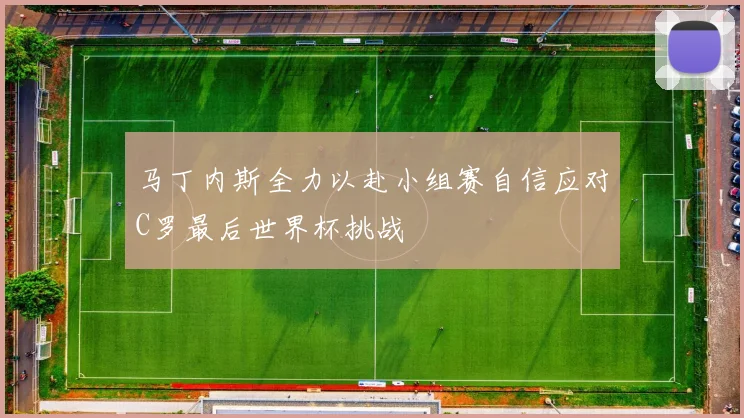 马丁内斯全力以赴小组赛自信应对C罗最后世界杯挑战
