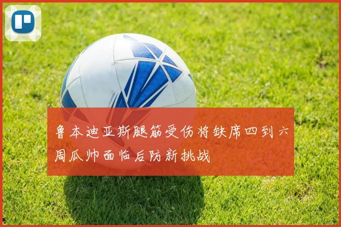 鲁本迪亚斯腿筋受伤将缺席四到六周瓜帅面临后防新挑战
