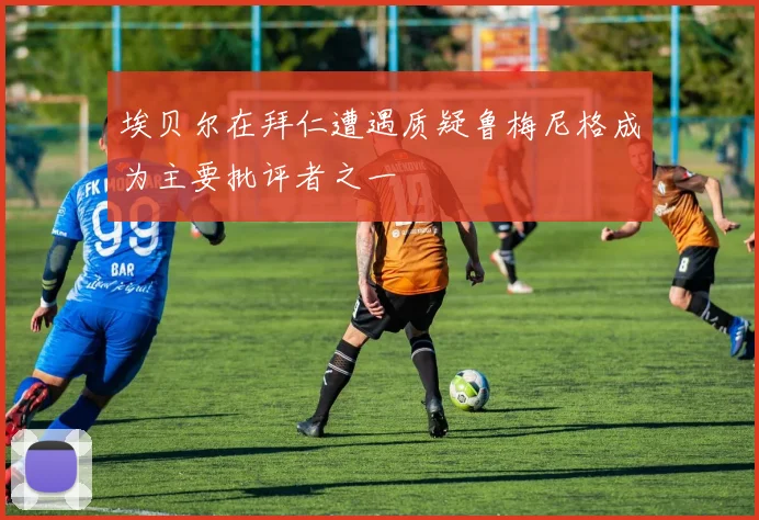 埃贝尔在拜仁遭遇质疑鲁梅尼格成为主要批评者之一
