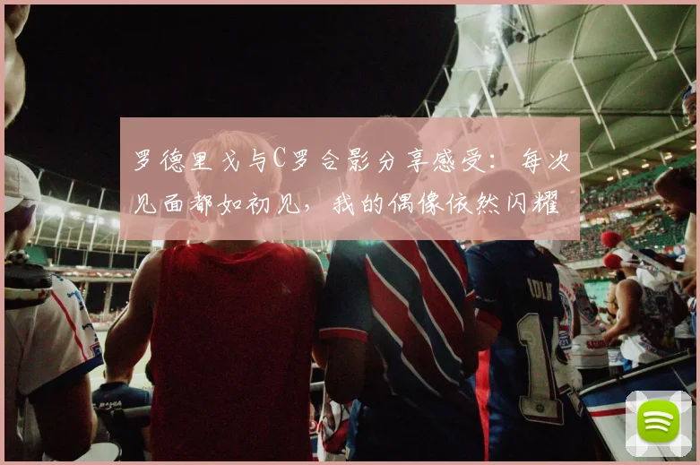 罗德里戈与C罗合影分享感受：每次见面都如初见，我的偶像依然闪耀