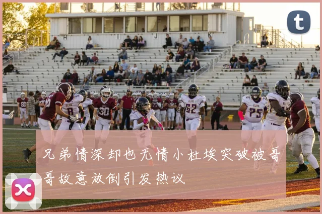 兄弟情深却也无情小杜埃突破被哥哥故意放倒引发热议