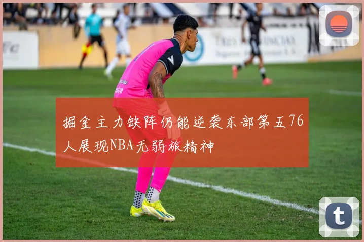 掘金主力缺阵仍能逆袭东部第五76人展现NBA无弱旅精神