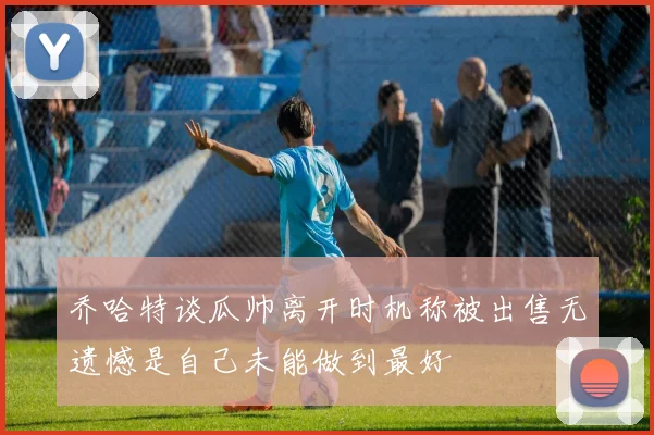 乔哈特谈瓜帅离开时机称被出售无遗憾是自己未能做到最好