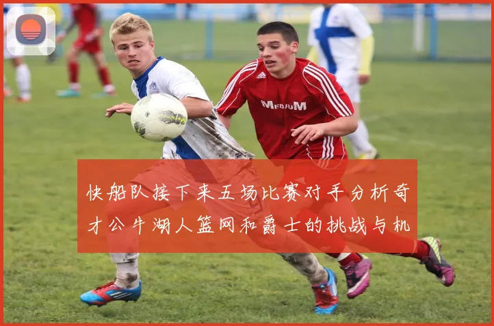 快船队接下来五场比赛对手分析奇才公牛湖人篮网和爵士的挑战与机遇