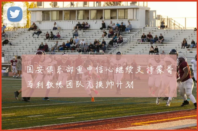 国安俱乐部重申信心继续支持蒙哥马利教练团队无换帅计划